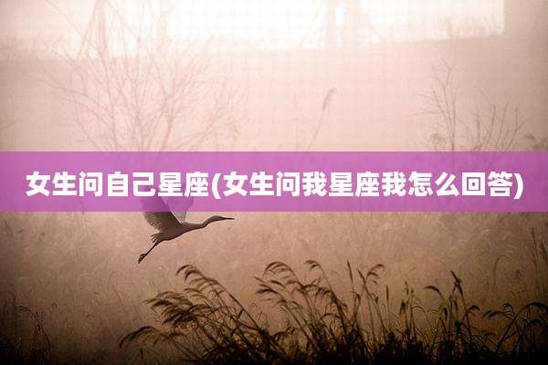 女生问自己星座(女生问我星座我怎么回答)