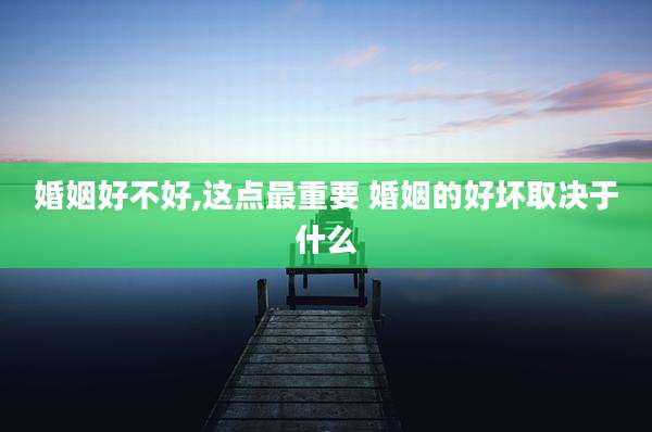 婚姻好不好,这点最重要 婚姻的好坏取决于什么