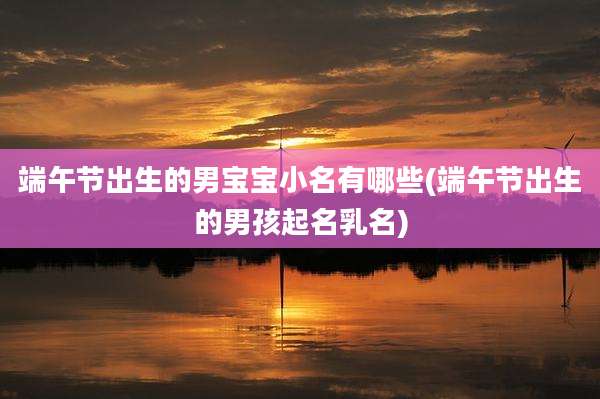 端午节出生的男宝宝小名有哪些(端午节出生的男孩起名乳名)