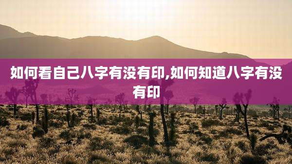 如何看自己八字有没有印,如何知道八字有没有印