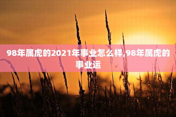 98年属虎的2021年事业怎么样,98年属虎的事业运