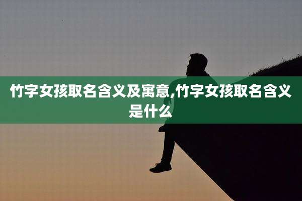 竹字女孩取名含义及寓意,竹字女孩取名含义是什么