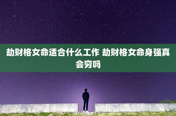 劫财格女命适合什么工作 劫财格女命身强真会穷吗