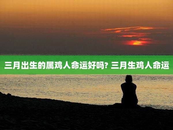 三月出生的属鸡人命运好吗? 三月生鸡人命运