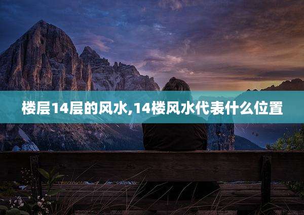 楼层14层的风水,14楼风水代表什么位置