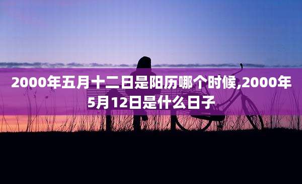 2000年五月十二日是阳历哪个时候,2000年5月12日是什么日子