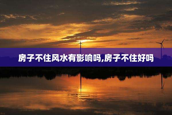 房子不住风水有影响吗,房子不住好吗
