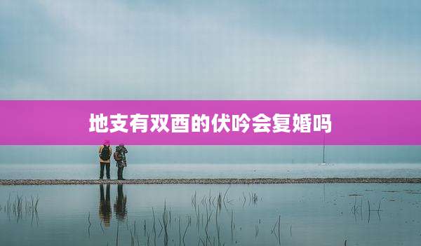 地支有双酉的伏吟会复婚吗