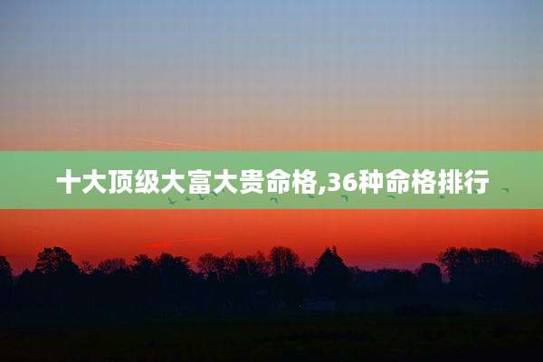 十大顶级大富大贵命格,36种命格排行