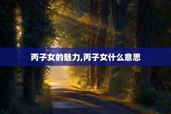 丙子女的魅力,丙子女什么意思