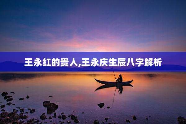 王永红的贵人,王永庆生辰八字解析