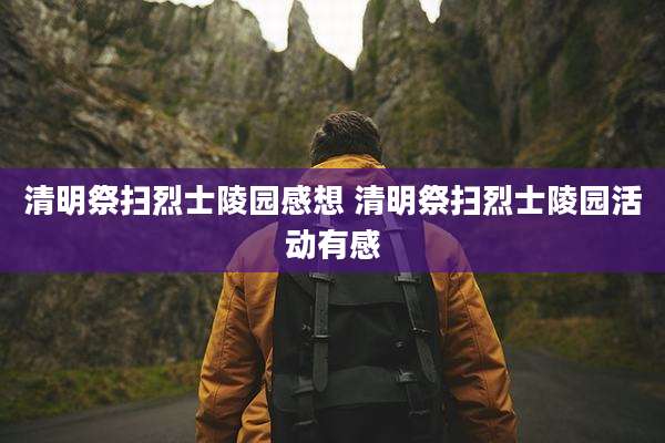 清明祭扫烈士陵园感想 清明祭扫烈士陵园活动有感