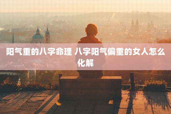 阳气重的八字命理 八字阳气偏重的女人怎么化解