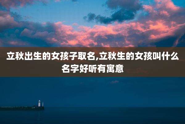 立秋出生的女孩子取名,立秋生的女孩叫什么名字好听有寓意