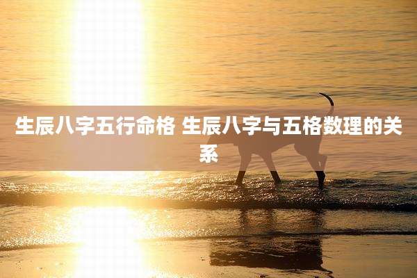 生辰八字五行命格 生辰八字与五格数理的关系