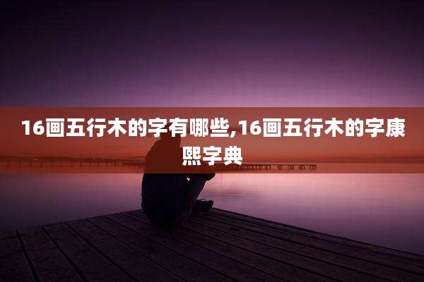 16画五行木的字有哪些,16画五行木的字康熙字典