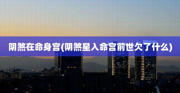 阴煞在命身宫(阴煞星入命宫前世欠了什么)