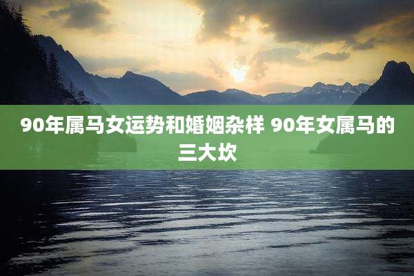 90年属马女运势和婚姻杂样 90年女属马的三大坎