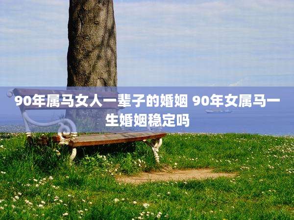 90年属马女人一辈子的婚姻 90年女属马一生婚姻稳定吗