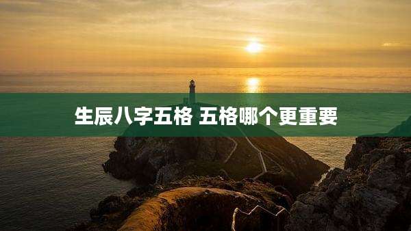 生辰八字五格 五格哪个更重要