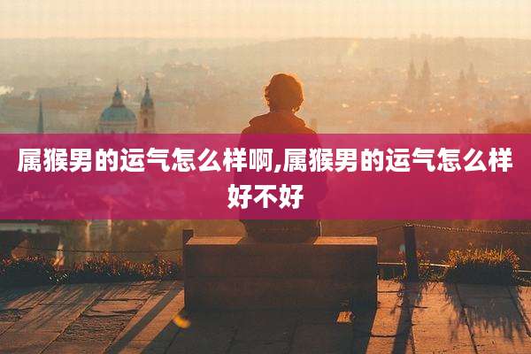 属猴男的运气怎么样啊,属猴男的运气怎么样好不好
