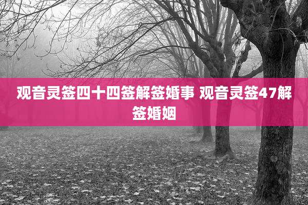 观音灵签四十四签解签婚事 观音灵签47解签婚姻