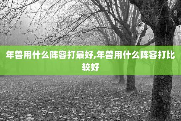 年兽用什么阵容打最好,年兽用什么阵容打比较好