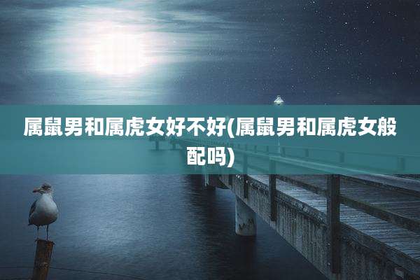属鼠男和属虎女好不好(属鼠男和属虎女般配吗)