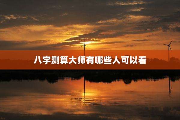 八字测算大师有哪些人可以看