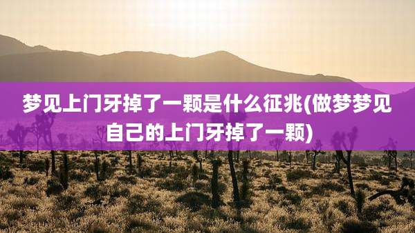 梦见上门牙掉了一颗是什么征兆(做梦梦见自己的上门牙掉了一颗)
