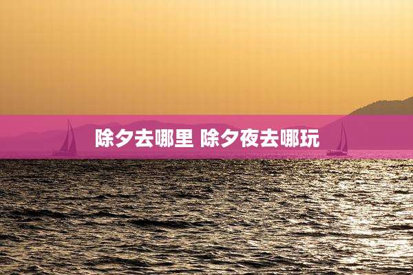 除夕去哪里 除夕夜去哪玩