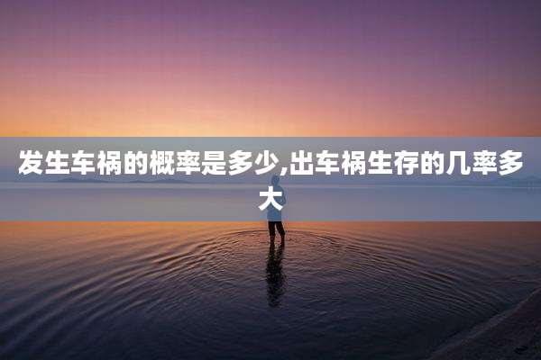 发生车祸的概率是多少,出车祸生存的几率多大