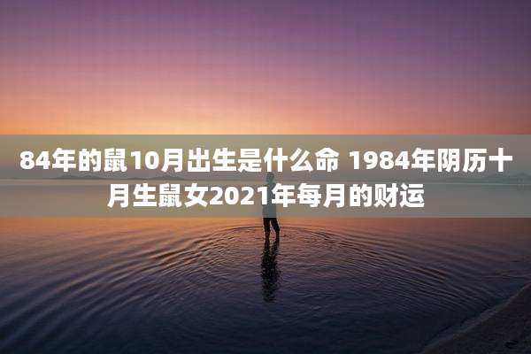 84年的鼠10月出生是什么命 1984年阴历十月生鼠女2021年每月的财运