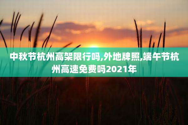 中秋节杭州高架限行吗,外地牌照,端午节杭州高速免费吗2021年