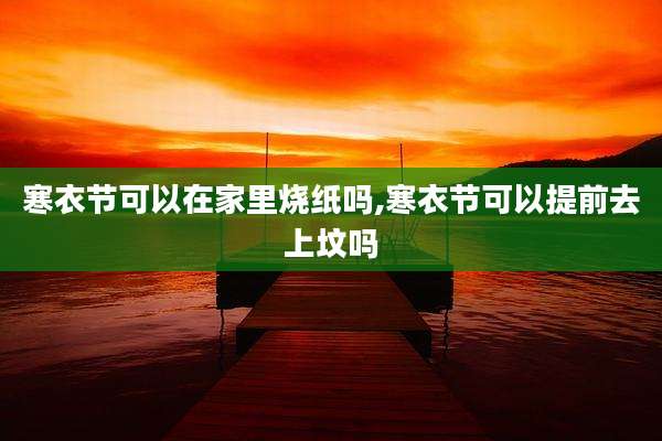 寒衣节可以在家里烧纸吗,寒衣节可以提前去上坟吗