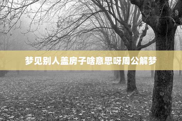 梦见别人盖房子啥意思呀周公解梦
