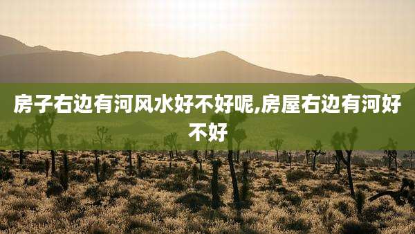 房子右边有河风水好不好呢,房屋右边有河好不好