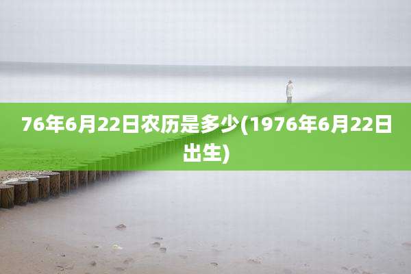 76年6月22日农历是多少(1976年6月22日出生)
