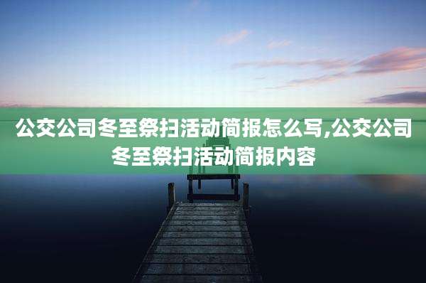 公交公司冬至祭扫活动简报怎么写,公交公司冬至祭扫活动简报内容