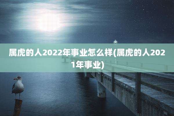 属虎的人2022年事业怎么样(属虎的人2021年事业)