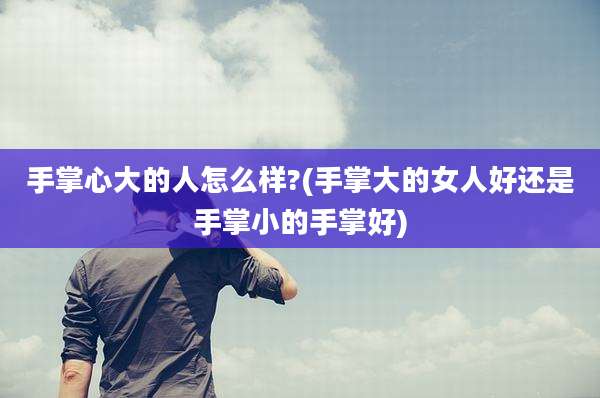 手掌心大的人怎么样?(手掌大的女人好还是手掌小的手掌好)