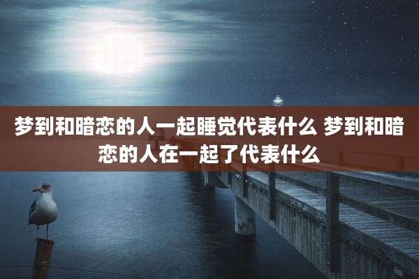 梦到和暗恋的人一起睡觉代表什么 梦到和暗恋的人在一起了代表什么