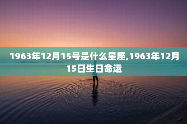 1963年12月15号是什么星座,1963年12月15日生日命运