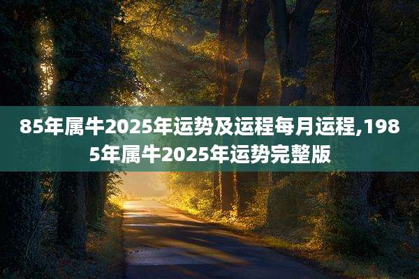 85年属牛2025年运势及运程每月运程,1985年属牛2025年运势完整版