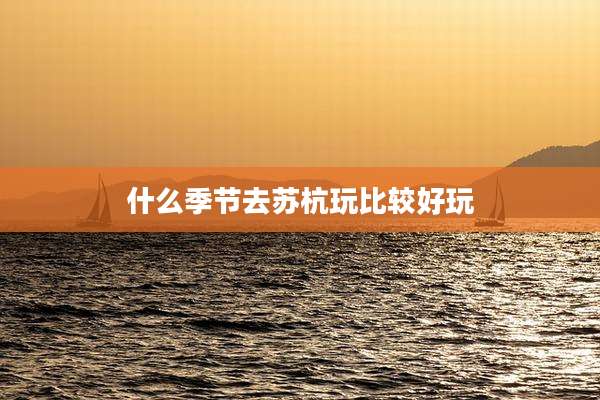 什么季节去苏杭玩比较好玩