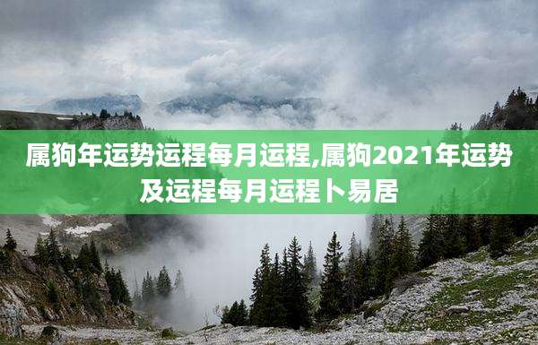属狗年运势运程每月运程,属狗2021年运势及运程每月运程卜易居
