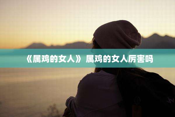 《属鸡的女人》 属鸡的女人厉害吗