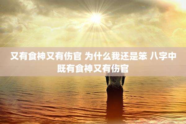 又有食神又有伤官 为什么我还是笨 八字中既有食神又有伤官