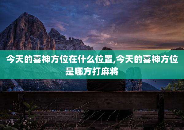 今天的喜神方位在什么位置,今天的喜神方位是哪方打麻将