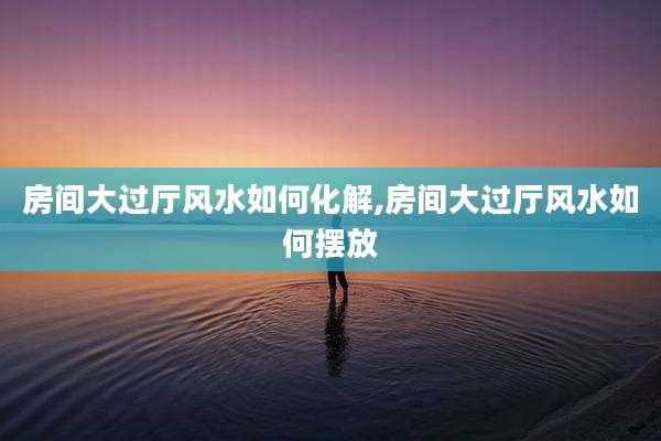 房间大过厅风水如何化解,房间大过厅风水如何摆放